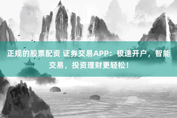 正规的股票配资 证券交易APP：极速开户，智能交易，投资理财更轻松！
