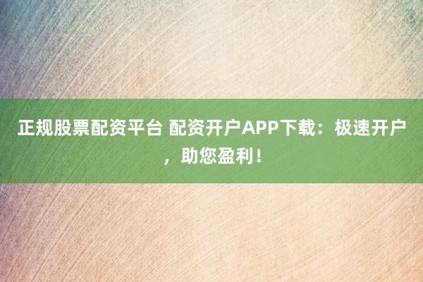 正规股票配资平台 配资开户APP下载：极速开户，助您盈利！