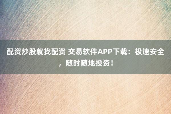配资炒股就找配资 交易软件APP下载：极速安全，随时随地投资！