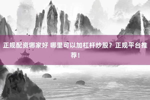 正规配资哪家好 哪里可以加杠杆炒股？正规平台推荐！