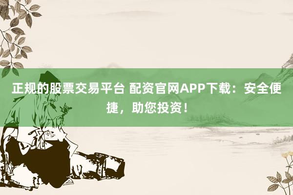 正规的股票交易平台 配资官网APP下载：安全便捷，助您投资！