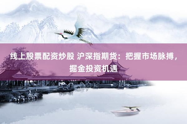 线上股票配资炒股 沪深指期货：把握市场脉搏，掘金投资机遇