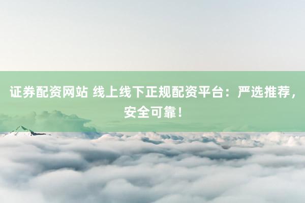 证券配资网站 线上线下正规配资平台：严选推荐，安全可靠！