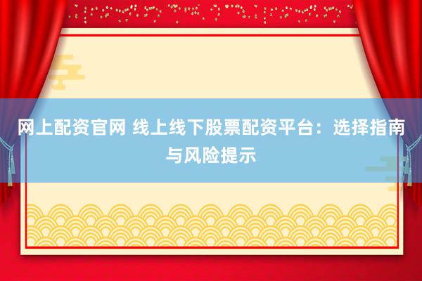 网上配资官网 线上线下股票配资平台：选择指南与风险提示