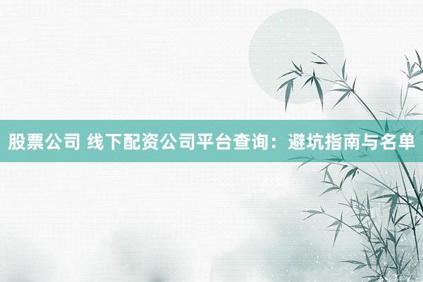 股票公司 线下配资公司平台查询：避坑指南与名单