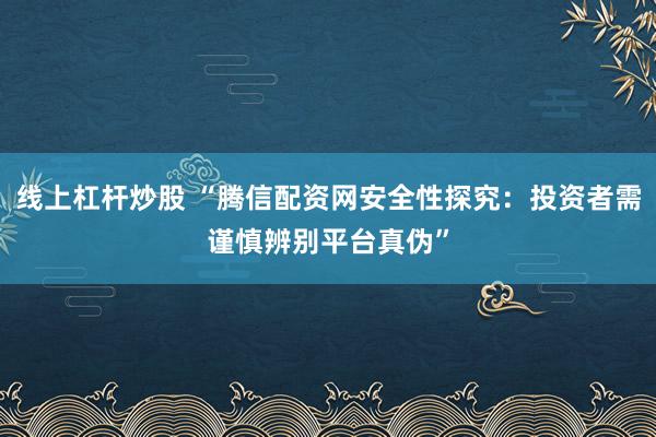 线上杠杆炒股 “腾信配资网安全性探究：投资者需谨慎辨别平台真伪”