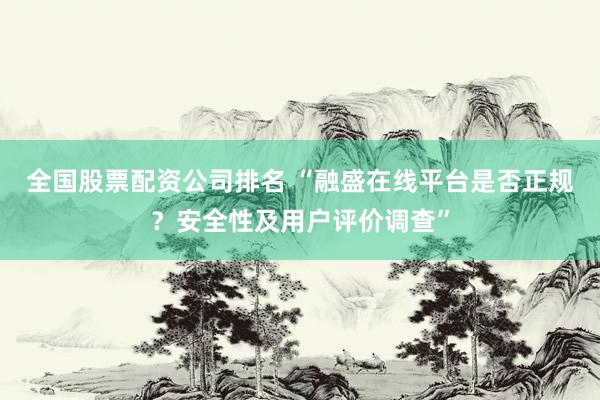 全国股票配资公司排名 “融盛在线平台是否正规？安全性及用户评价调查”