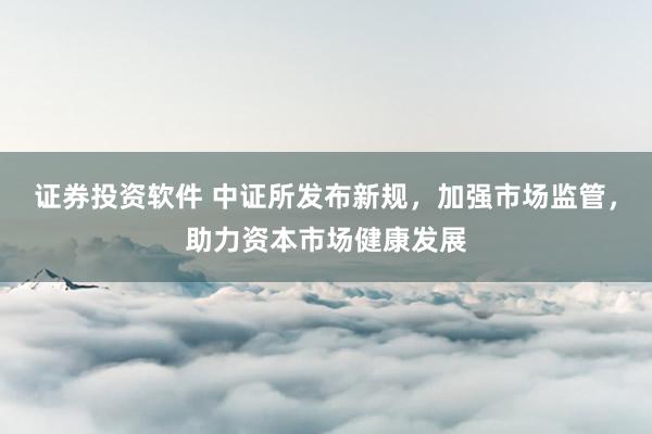 证券投资软件 中证所发布新规，加强市场监管，助力资本市场健康发展