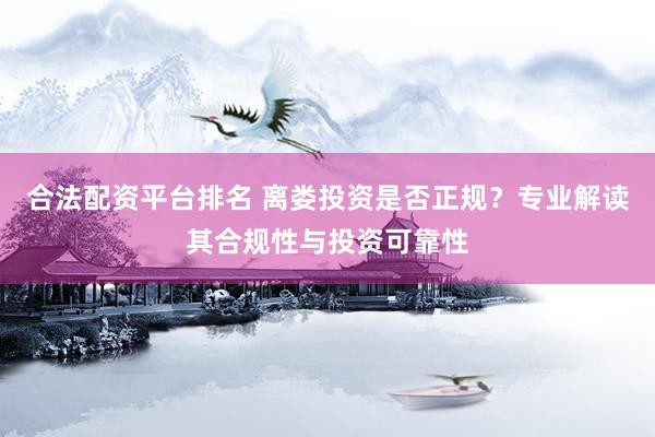 合法配资平台排名 离娄投资是否正规？专业解读其合规性与投资可靠性