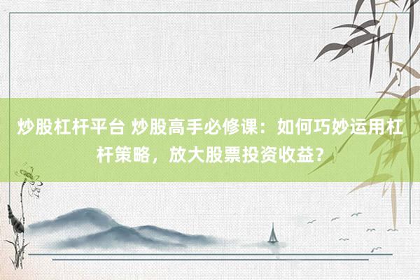 炒股杠杆平台 炒股高手必修课：如何巧妙运用杠杆策略，放大股票投资收益？