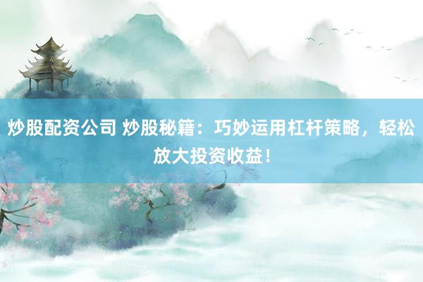 炒股配资公司 炒股秘籍：巧妙运用杠杆策略，轻松放大投资收益！