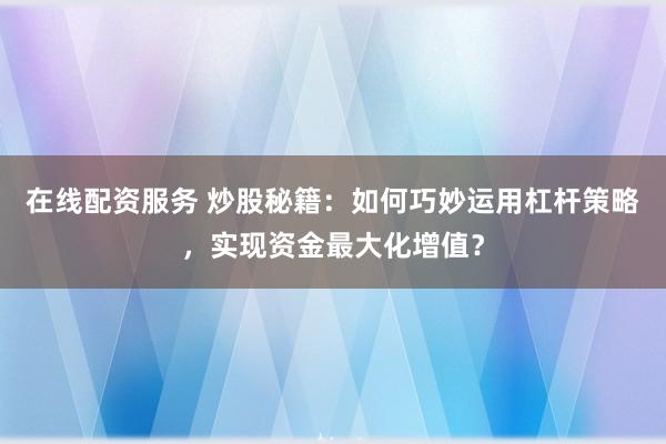 在线配资服务 炒股秘籍：如何巧妙运用杠杆策略，实现资金最大化增值？