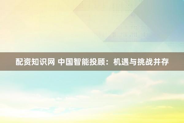 配资知识网 中国智能投顾：机遇与挑战并存