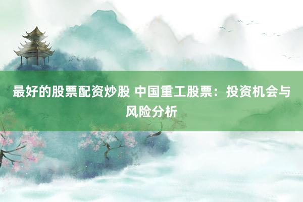 最好的股票配资炒股 中国重工股票：投资机会与风险分析
