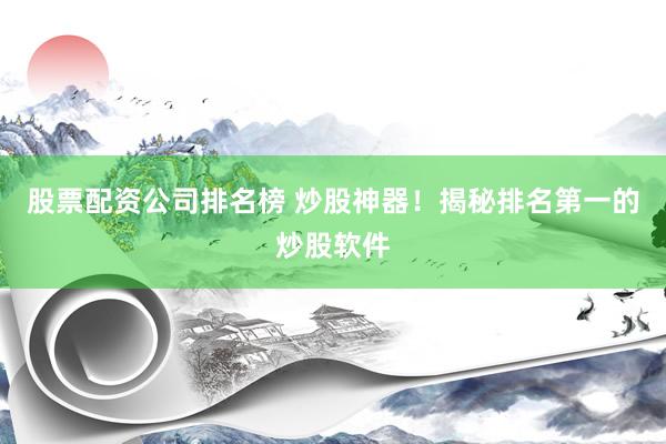 股票配资公司排名榜 炒股神器！揭秘排名第一的炒股软件