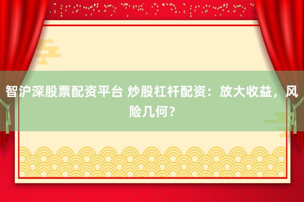 智沪深股票配资平台 炒股杠杆配资：放大收益，风险几何？