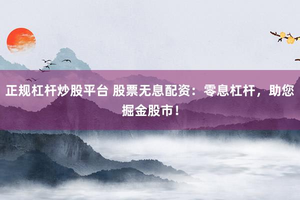 正规杠杆炒股平台 股票无息配资：零息杠杆，助您掘金股市！