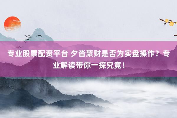 专业股票配资平台 夕沓聚财是否为实盘操作？专业解读带你一探究竟！