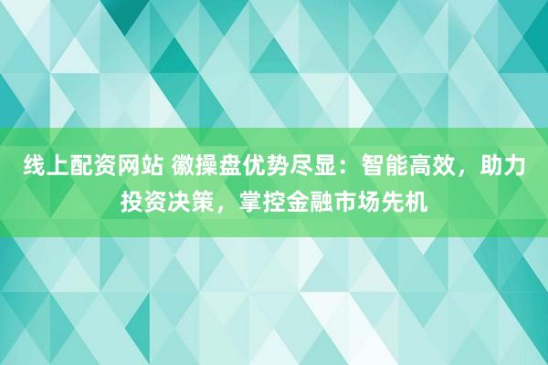 线上配资网站 徽操盘优势尽显：智能高效，助力投资决策，掌控金融市场先机