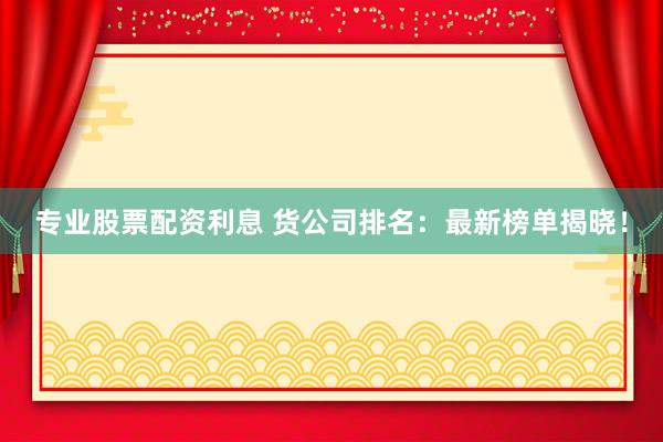 专业股票配资利息 货公司排名：最新榜单揭晓！