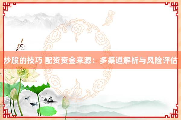 炒股的技巧 配资资金来源：多渠道解析与风险评估
