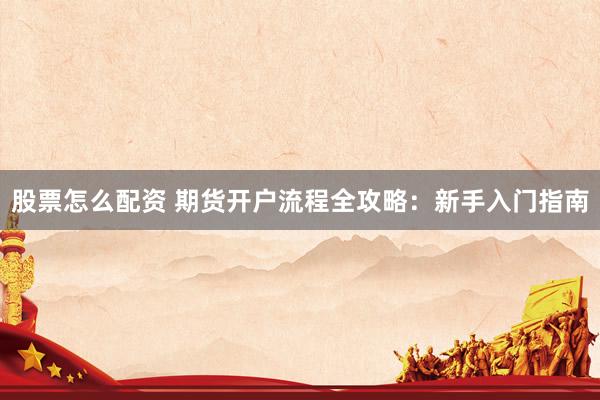 股票怎么配资 期货开户流程全攻略：新手入门指南