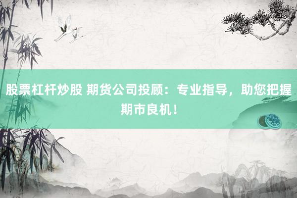股票杠杆炒股 期货公司投顾：专业指导，助您把握期市良机！