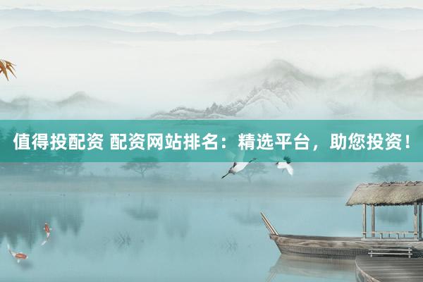 值得投配资 配资网站排名：精选平台，助您投资！