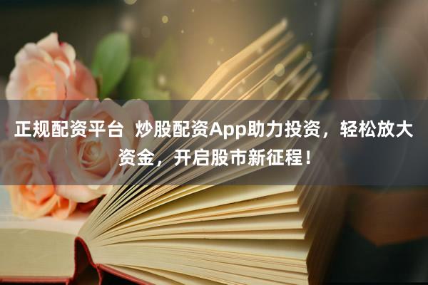 正规配资平台  炒股配资App助力投资，轻松放大资金，开启股市新征程！