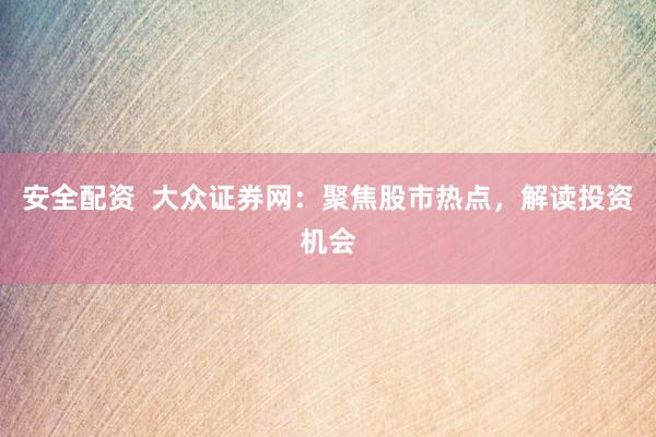 安全配资  大众证券网：聚焦股市热点，解读投资机会
