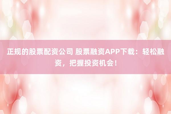 正规的股票配资公司 股票融资APP下载：轻松融资，把握投资机会！