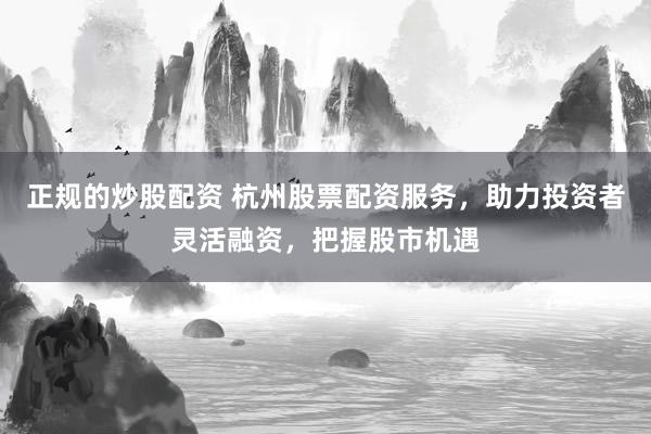 正规的炒股配资 杭州股票配资服务，助力投资者灵活融资，把握股市机遇
