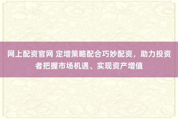 网上配资官网 定增策略配合巧妙配资，助力投资者把握市场机遇、实现资产增值