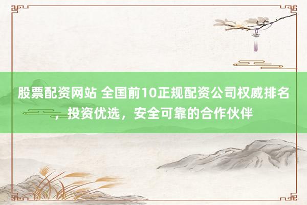 股票配资网站 全国前10正规配资公司权威排名，投资优选，安全可靠的合作伙伴
