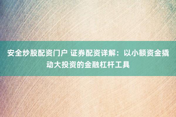 安全炒股配资门户 证券配资详解：以小额资金撬动大投资的金融杠杆工具