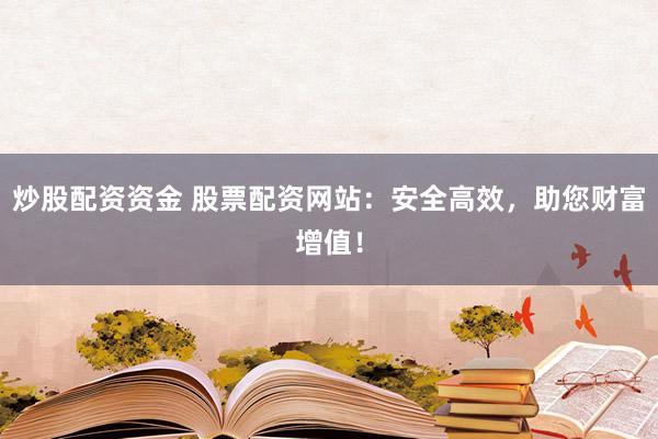 炒股配资资金 股票配资网站：安全高效，助您财富增值！