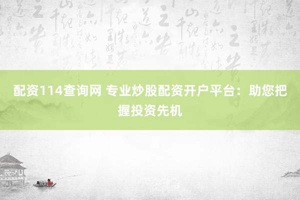 配资114查询网 专业炒股配资开户平台：助您把握投资先机