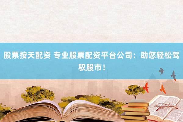 股票按天配资 专业股票配资平台公司：助您轻松驾驭股市！