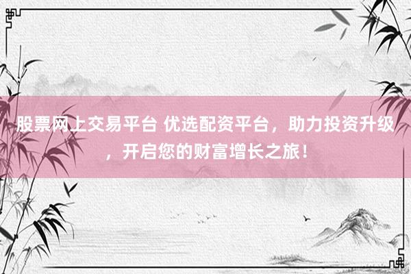 股票网上交易平台 优选配资平台，助力投资升级，开启您的财富增长之旅！