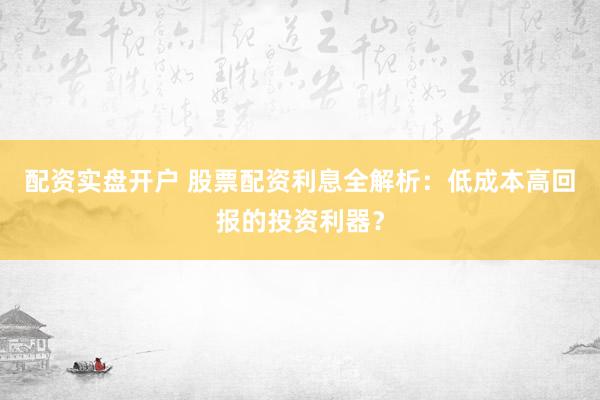 配资实盘开户 股票配资利息全解析：低成本高回报的投资利器？