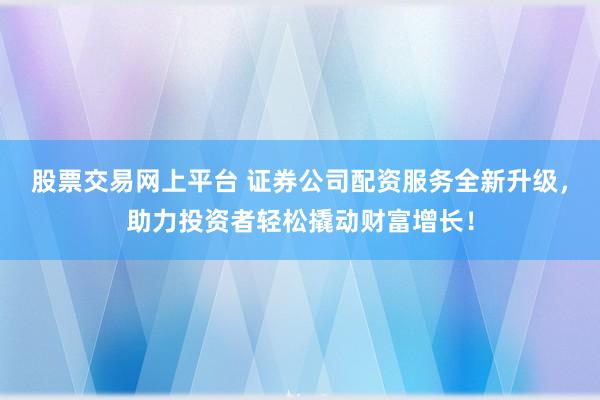 股票交易网上平台 证券公司配资服务全新升级，助力投资者轻松撬动财富增长！