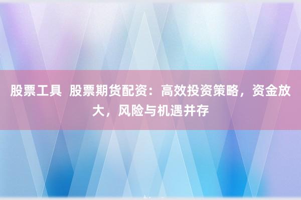 股票工具  股票期货配资：高效投资策略，资金放大，风险与机遇并存