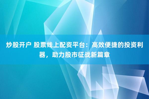 炒股开户 股票线上配资平台：高效便捷的投资利器，助力股市征战新篇章