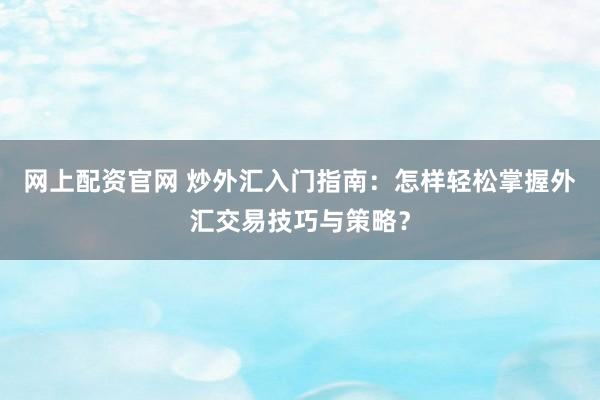 网上配资官网 炒外汇入门指南：怎样轻松掌握外汇交易技巧与策略？