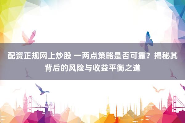 配资正规网上炒股 一两点策略是否可靠？揭秘其背后的风险与收益平衡之道