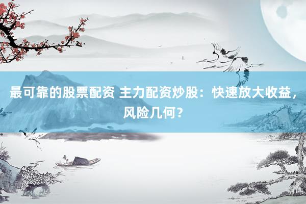 最可靠的股票配资 主力配资炒股：快速放大收益，风险几何？