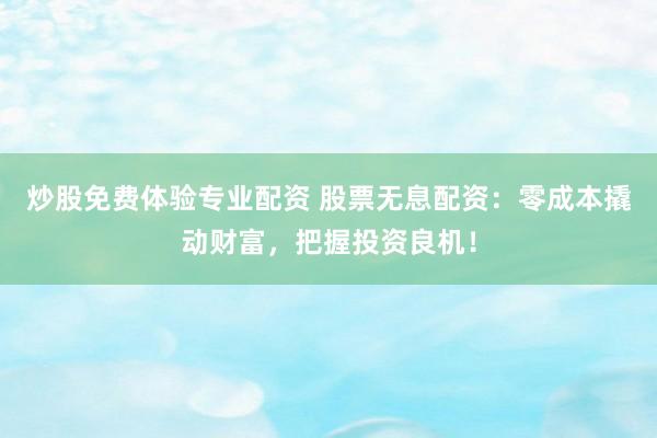 炒股免费体验专业配资 股票无息配资：零成本撬动财富，把握投资良机！