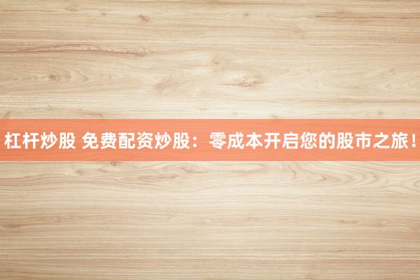 杠杆炒股 免费配资炒股：零成本开启您的股市之旅！