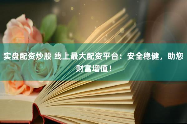 实盘配资炒股 线上最大配资平台：安全稳健，助您财富增值！