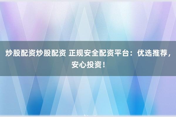 炒股配资炒股配资 正规安全配资平台：优选推荐，安心投资！